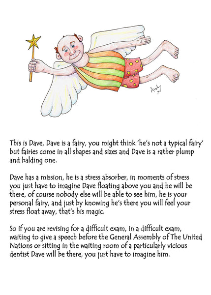 Dave Is There To Help You. A greeting card to ease exam nerves with magic and humour The front of the card reads 'This is Dave, Dave is a fairy, you might think ‘he’s not a typical fairy’ but fairies come in all shapes and sizes and Dave is a rather plump and balding one. Dave has a mission, he is a stress absorber